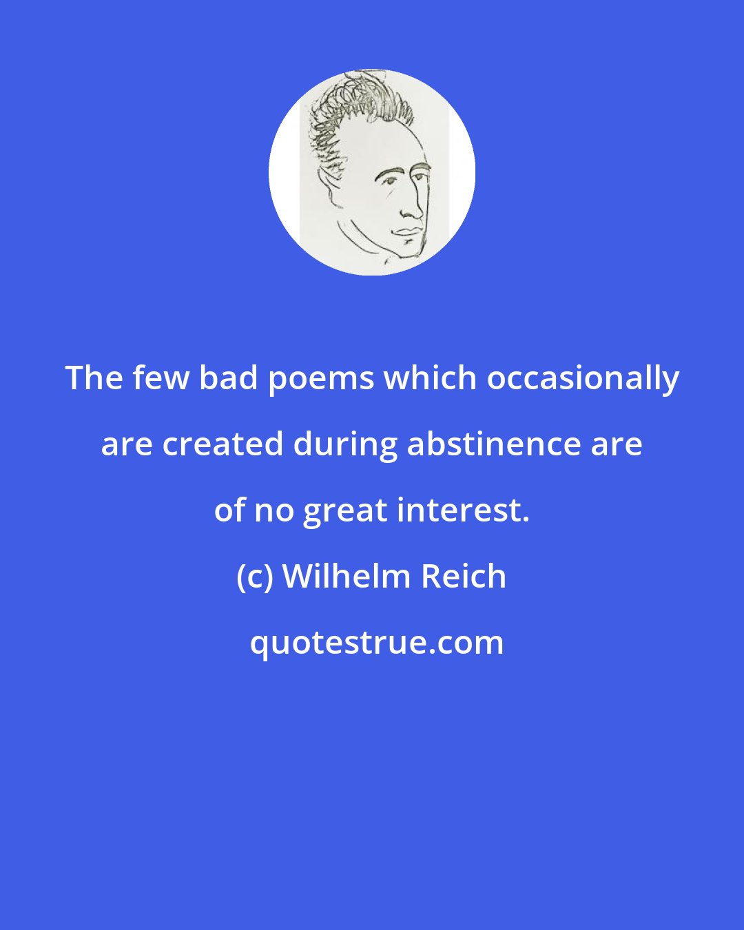 Wilhelm Reich: The few bad poems which occasionally are created during abstinence are of no great interest.