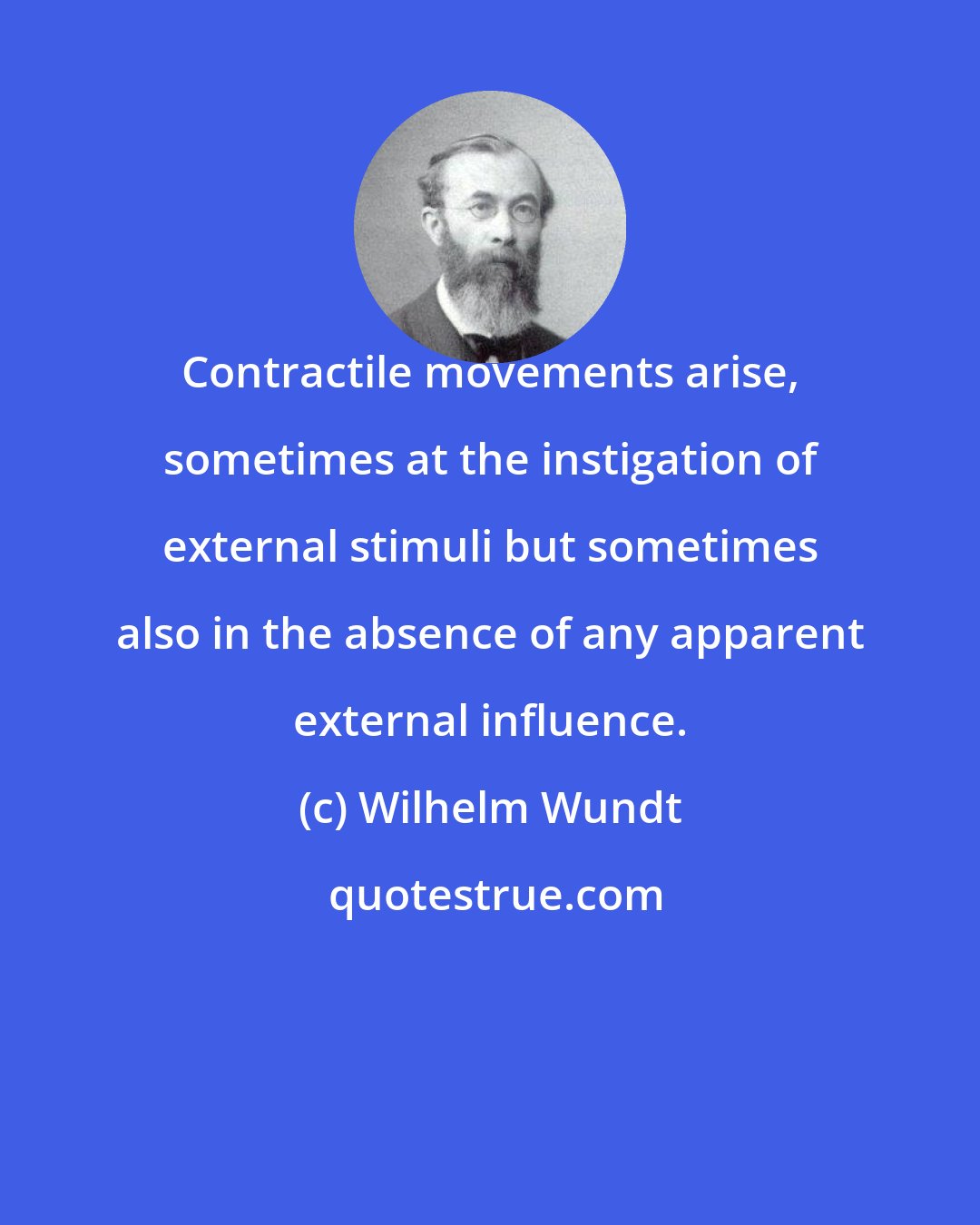 Wilhelm Wundt: Contractile movements arise, sometimes at the instigation of external stimuli but sometimes also in the absence of any apparent external influence.