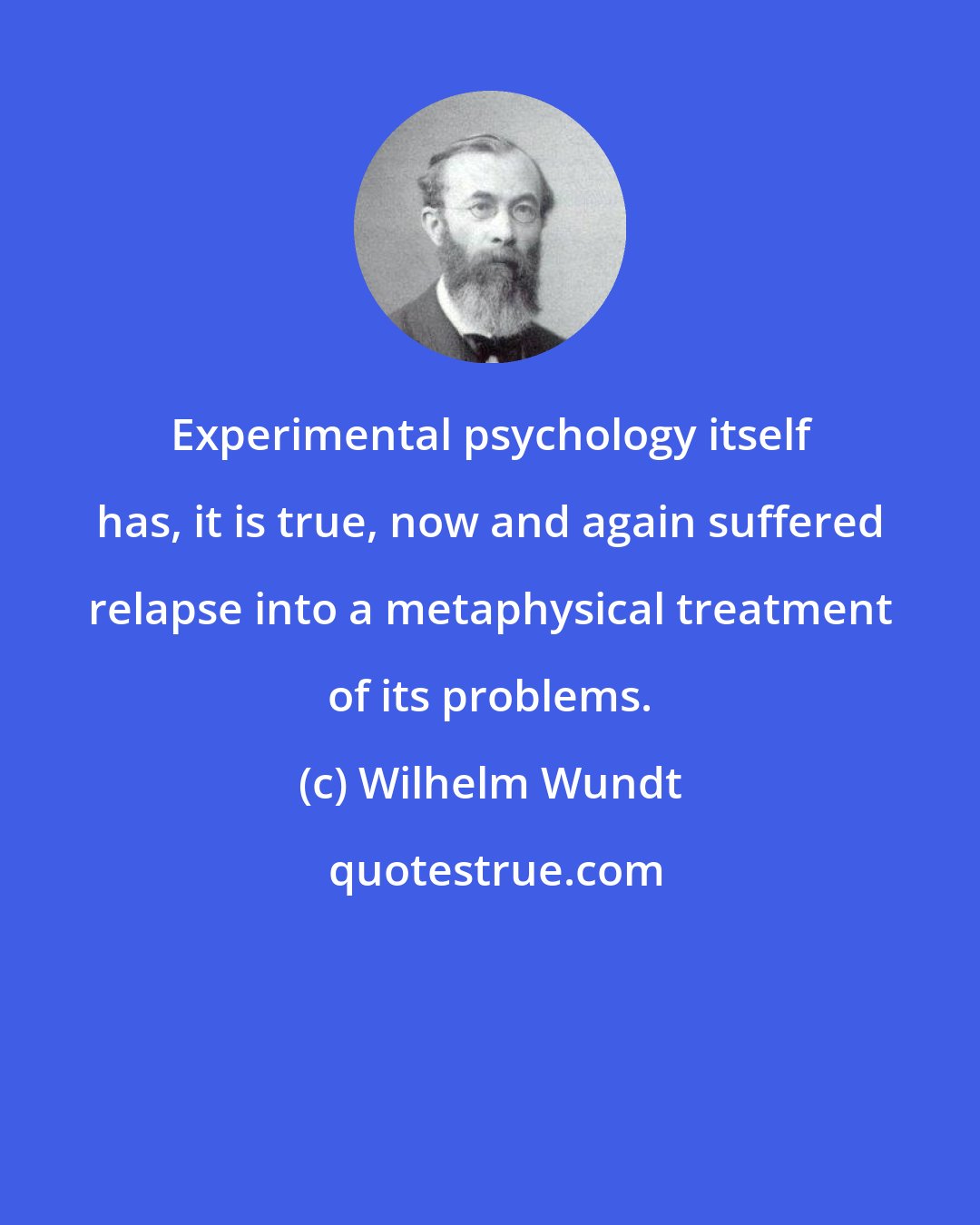 Wilhelm Wundt: Experimental psychology itself has, it is true, now and again suffered relapse into a metaphysical treatment of its problems.