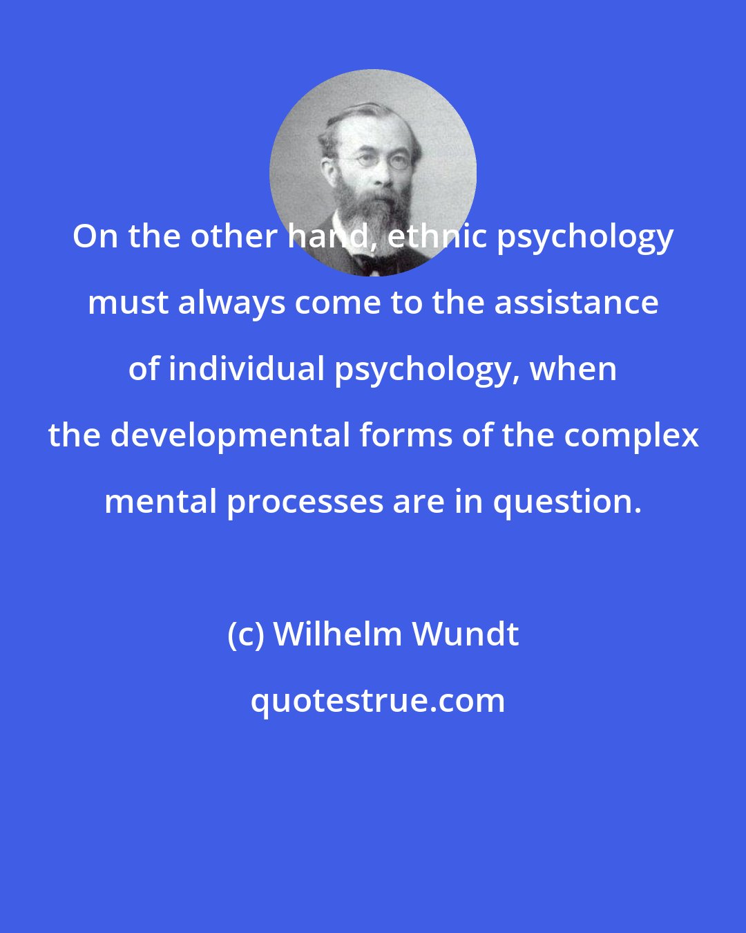 Wilhelm Wundt: On the other hand, ethnic psychology must always come to the assistance of individual psychology, when the developmental forms of the complex mental processes are in question.