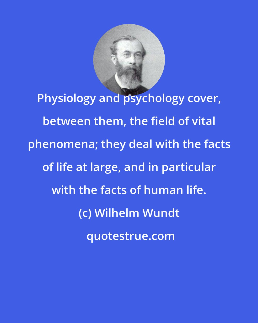 Wilhelm Wundt: Physiology and psychology cover, between them, the field of vital phenomena; they deal with the facts of life at large, and in particular with the facts of human life.