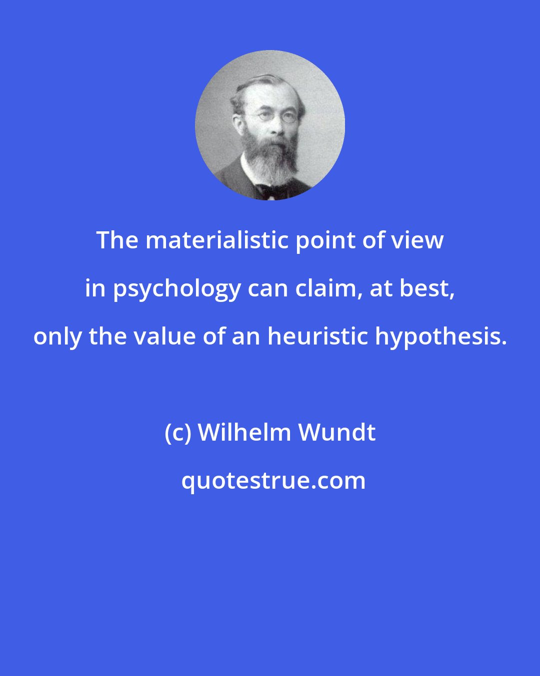 Wilhelm Wundt: The materialistic point of view in psychology can claim, at best, only the value of an heuristic hypothesis.