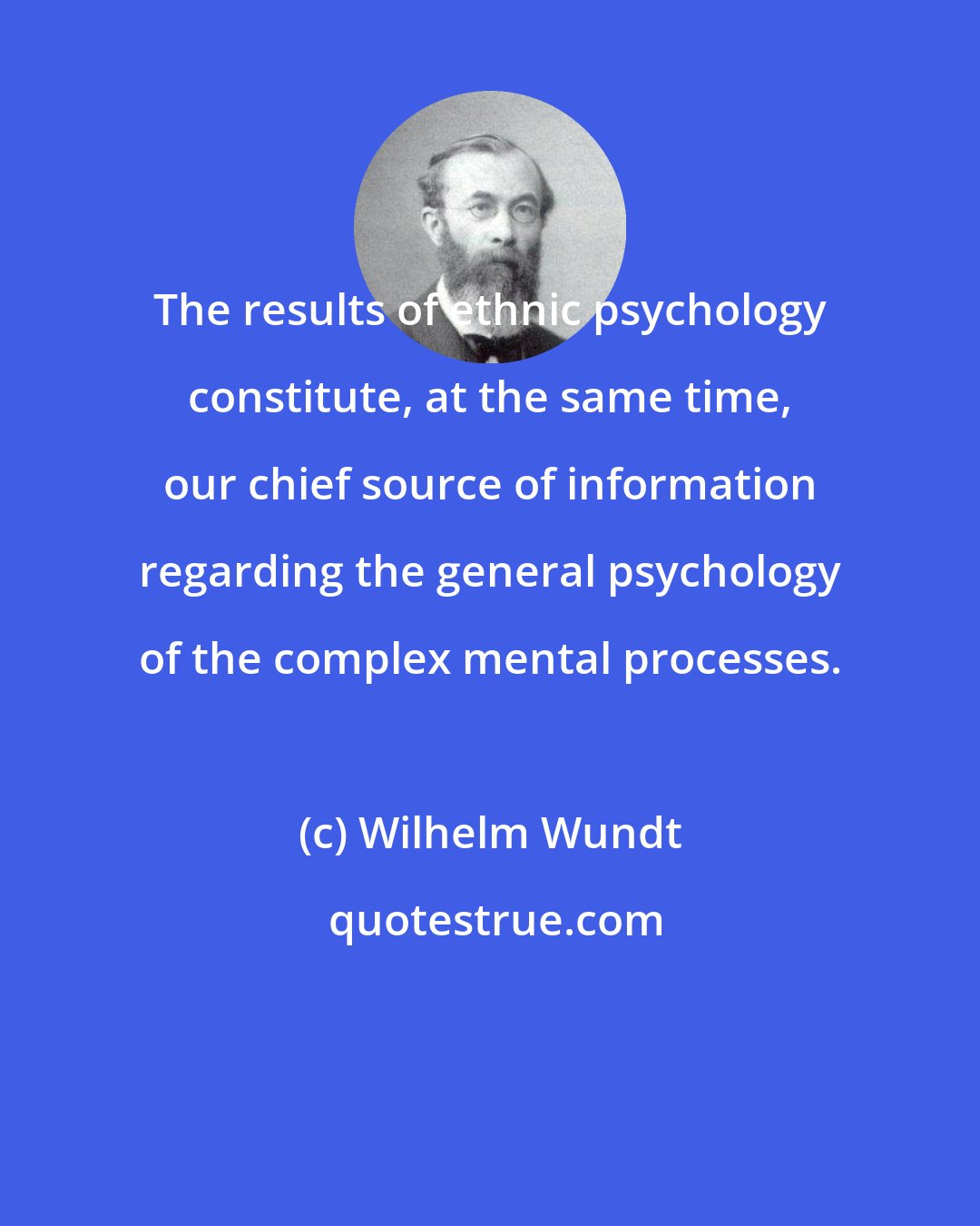 Wilhelm Wundt: The results of ethnic psychology constitute, at the same time, our chief source of information regarding the general psychology of the complex mental processes.