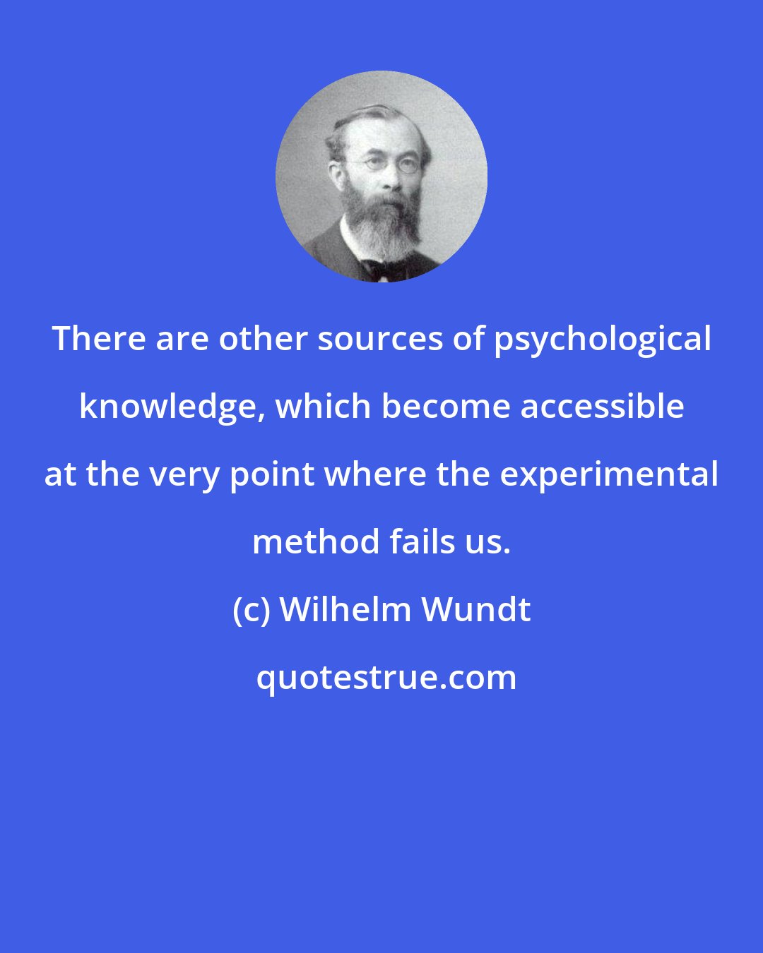 Wilhelm Wundt: There are other sources of psychological knowledge, which become accessible at the very point where the experimental method fails us.