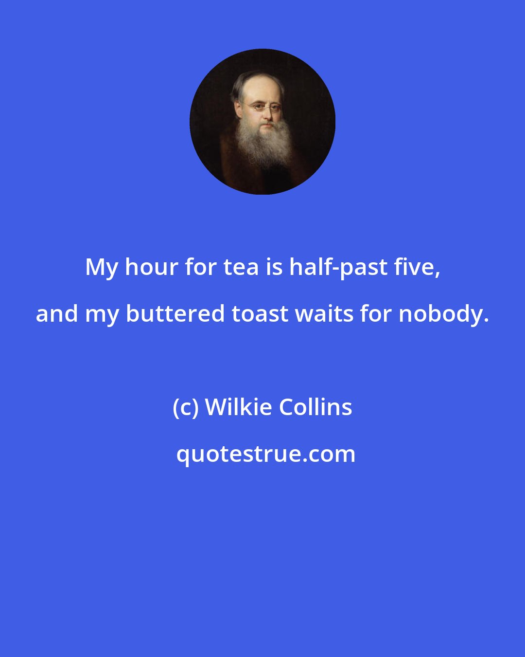 Wilkie Collins: My hour for tea is half-past five, and my buttered toast waits for nobody.