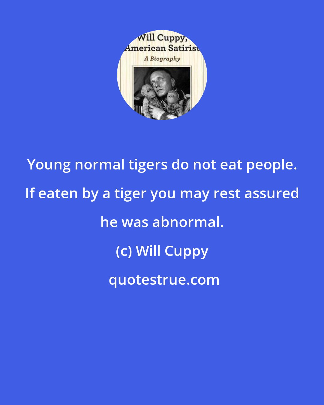 Will Cuppy: Young normal tigers do not eat people. If eaten by a tiger you may rest assured he was abnormal.