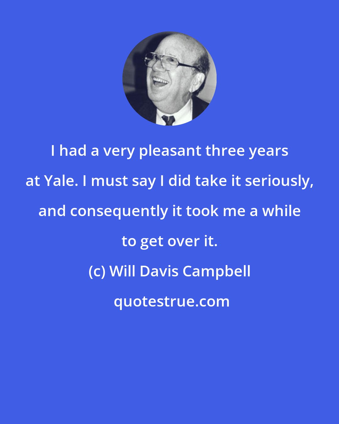 Will Davis Campbell: I had a very pleasant three years at Yale. I must say I did take it seriously, and consequently it took me a while to get over it.