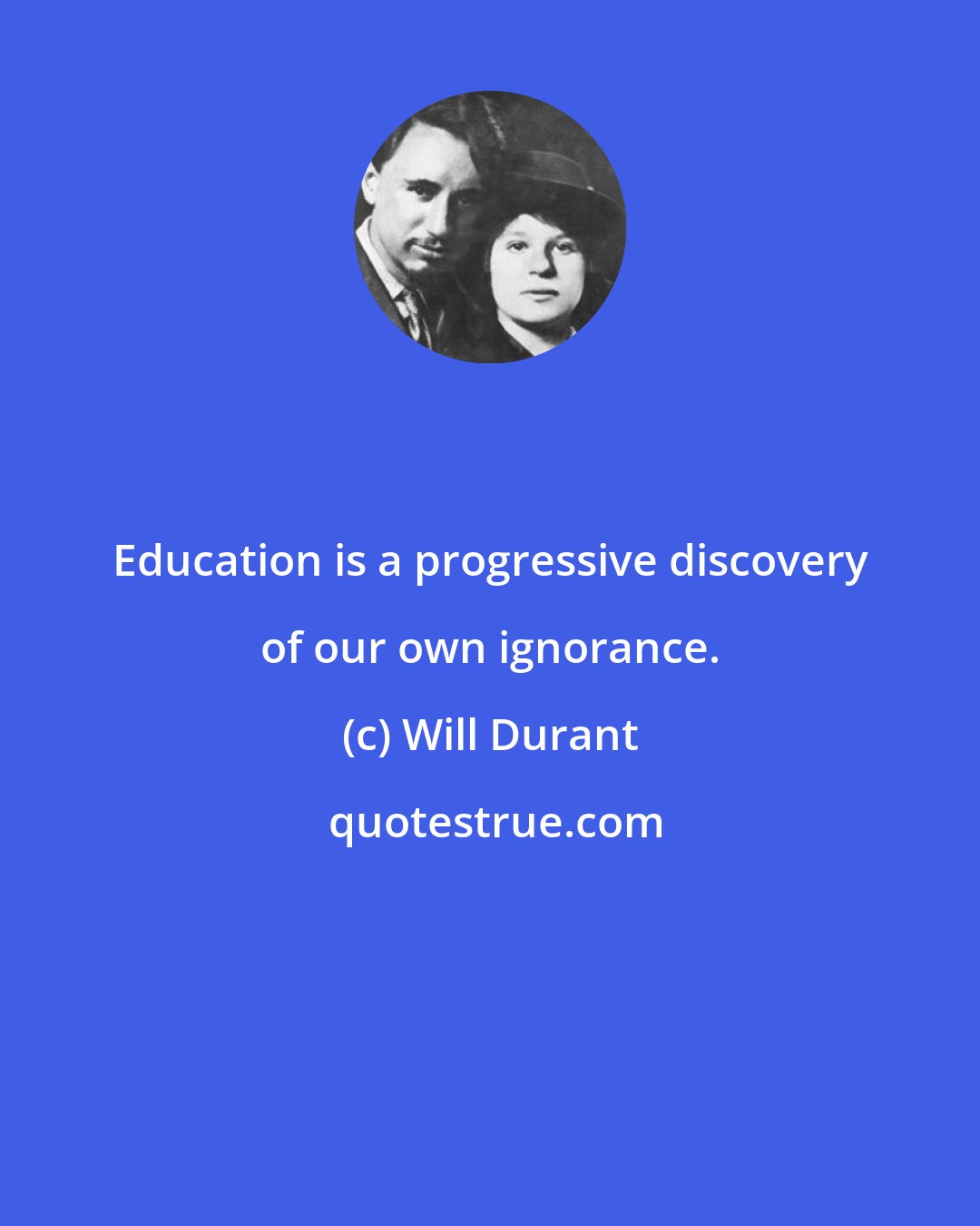 Will Durant: Education is a progressive discovery of our own ignorance.