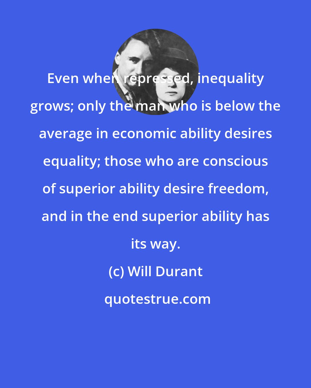 Will Durant: Even when repressed, inequality grows; only the man who is below the average in economic ability desires equality; those who are conscious of superior ability desire freedom, and in the end superior ability has its way.