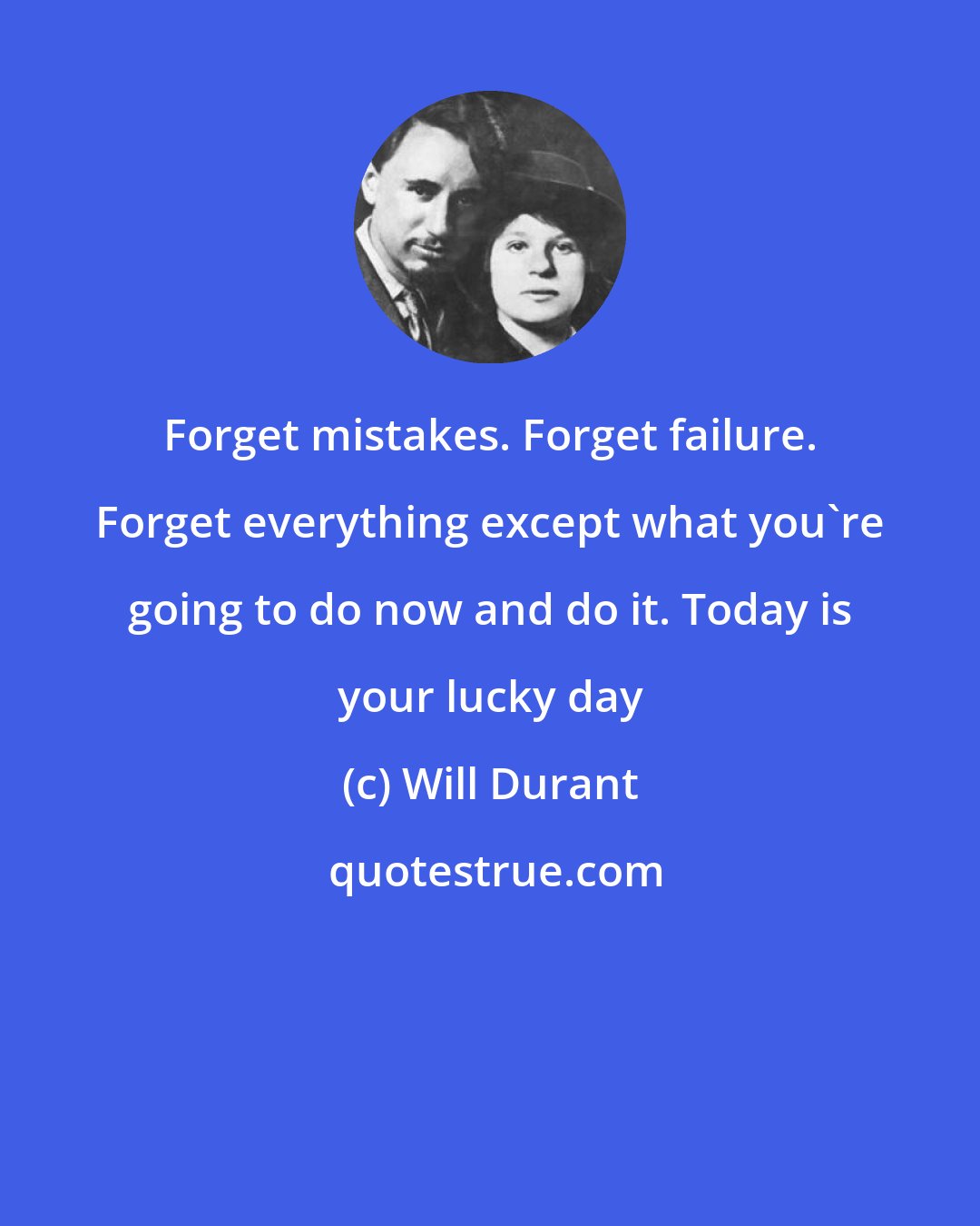 Will Durant: Forget mistakes. Forget failure. Forget everything except what you're going to do now and do it. Today is your lucky day