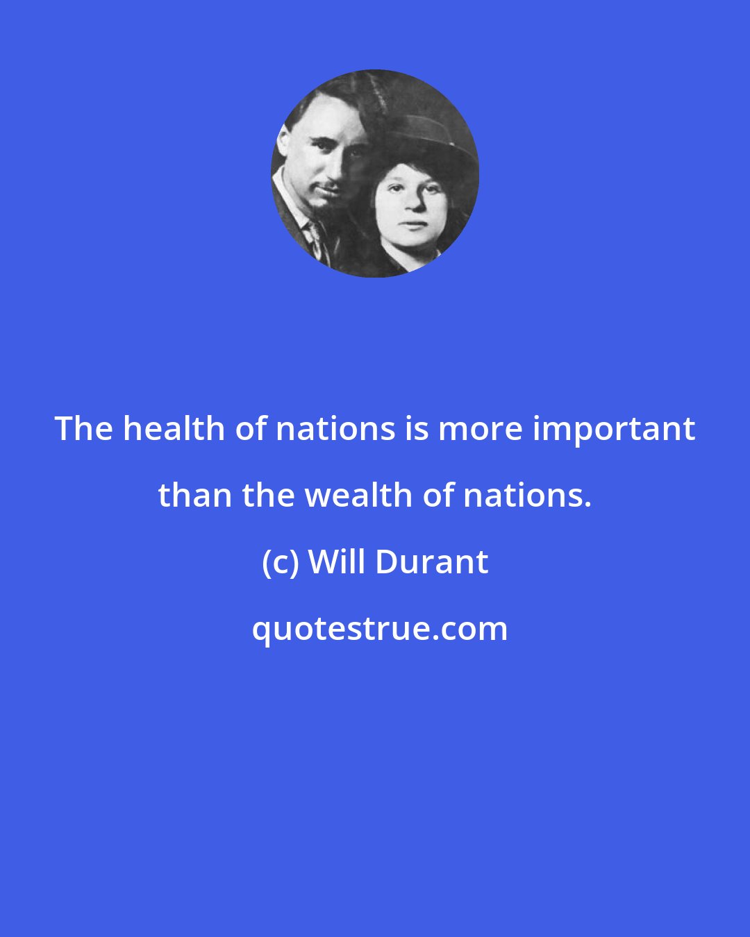 Will Durant: The health of nations is more important than the wealth of nations.