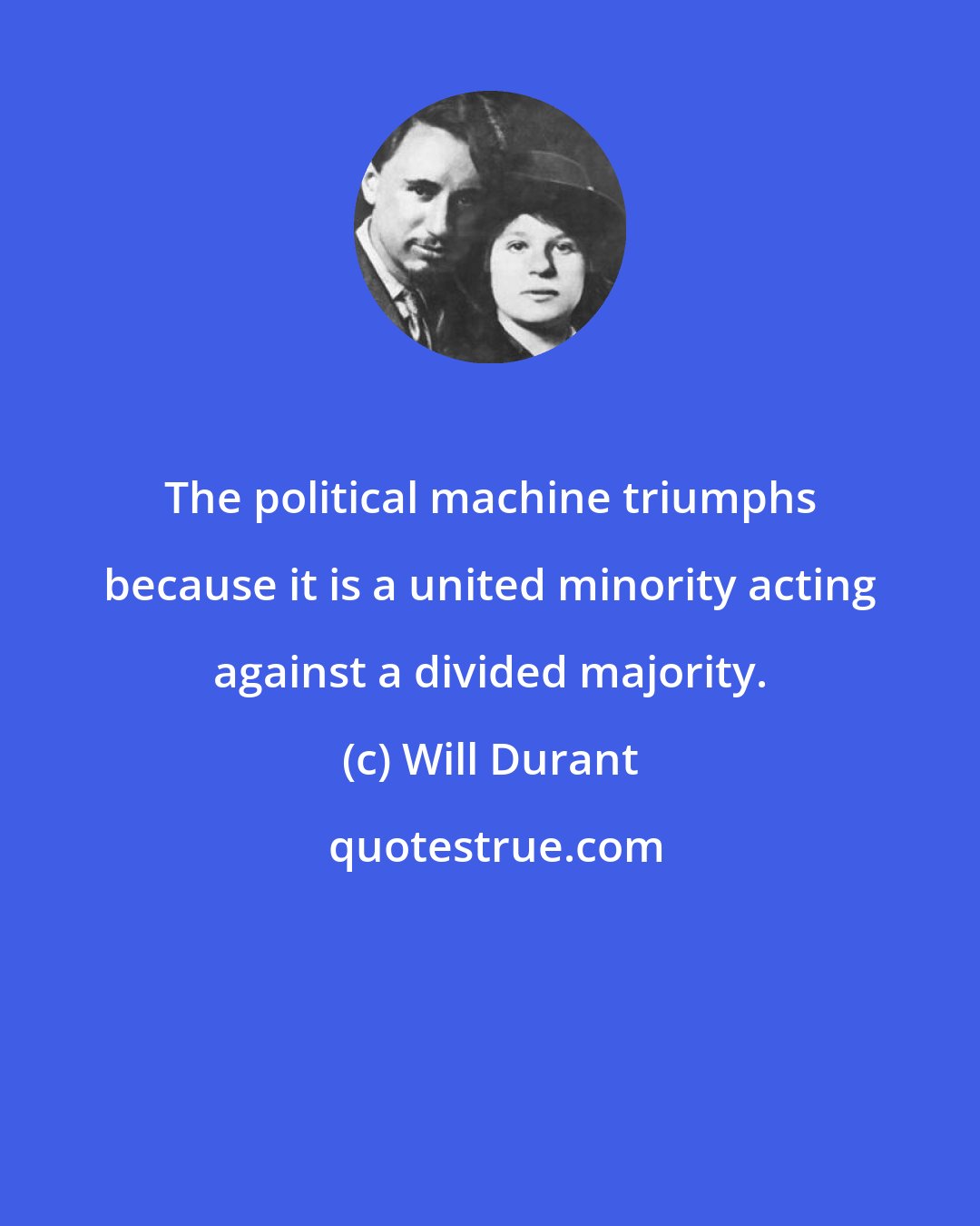 Will Durant: The political machine triumphs because it is a united minority acting against a divided majority.