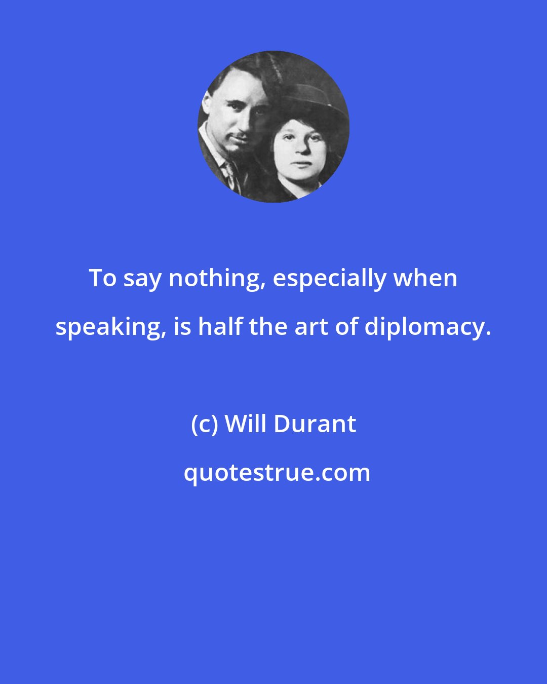 Will Durant: To say nothing, especially when speaking, is half the art of diplomacy.