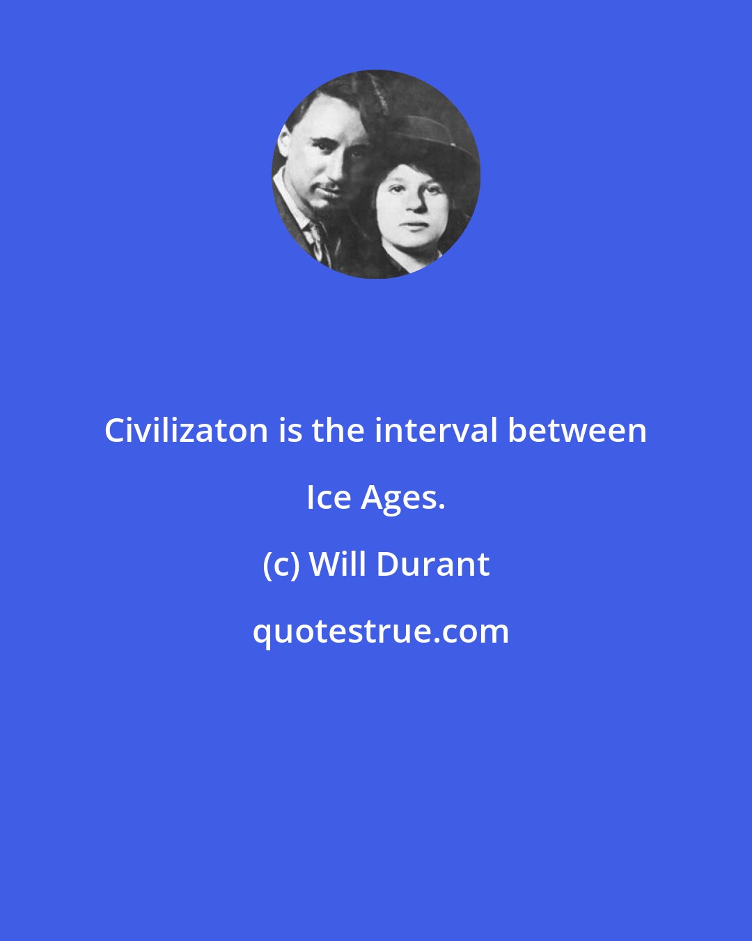 Will Durant: Civilizaton is the interval between Ice Ages.