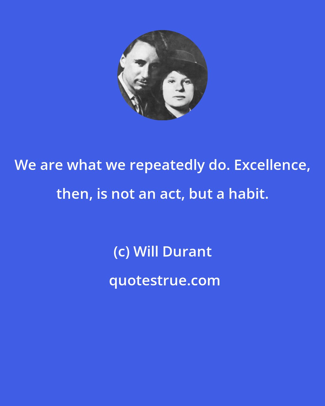 Will Durant: We are what we repeatedly do. Excellence, then, is not an act, but a habit.
