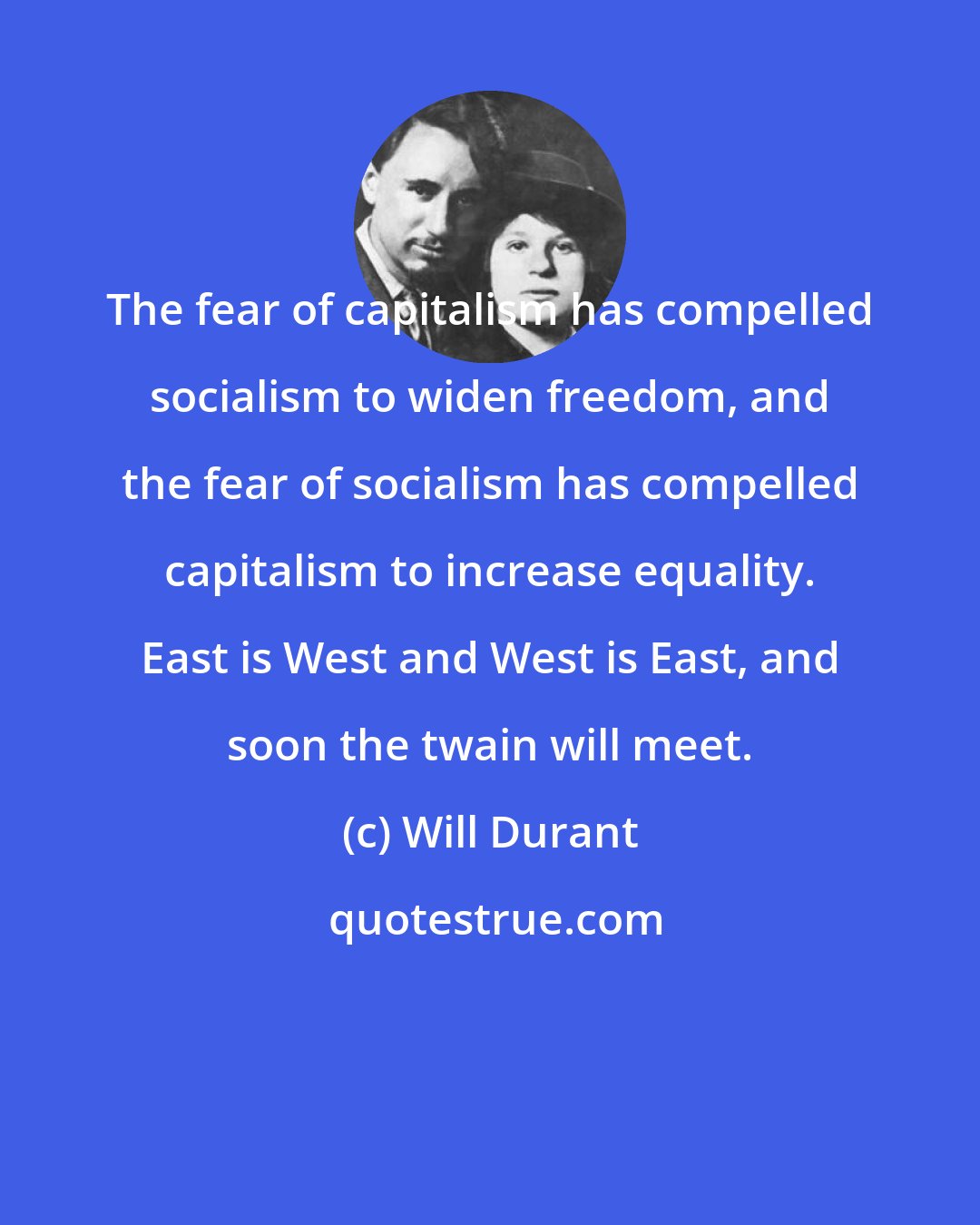Will Durant: The fear of capitalism has compelled socialism to widen freedom, and the fear of socialism has compelled capitalism to increase equality. East is West and West is East, and soon the twain will meet.