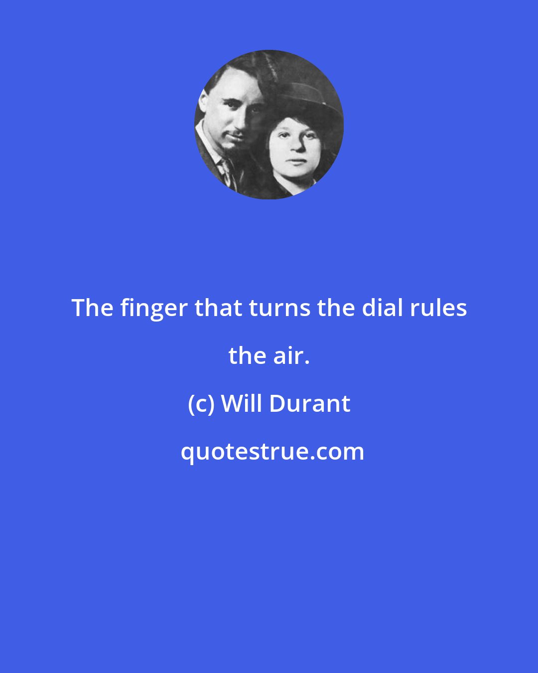 Will Durant: The finger that turns the dial rules the air.