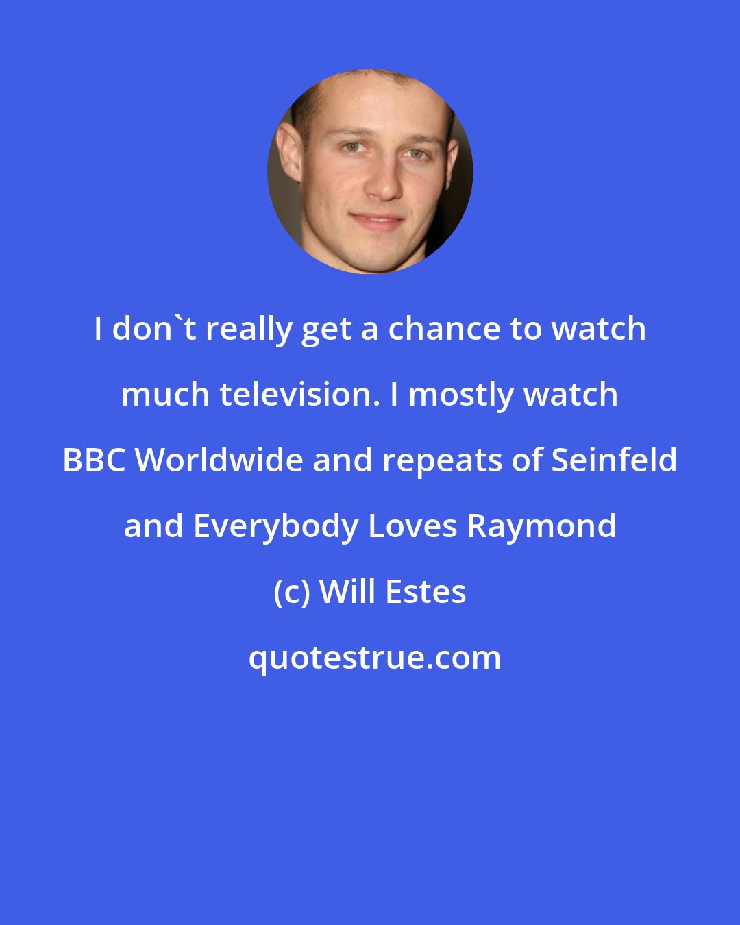 Will Estes: I don't really get a chance to watch much television. I mostly watch BBC Worldwide and repeats of Seinfeld and Everybody Loves Raymond