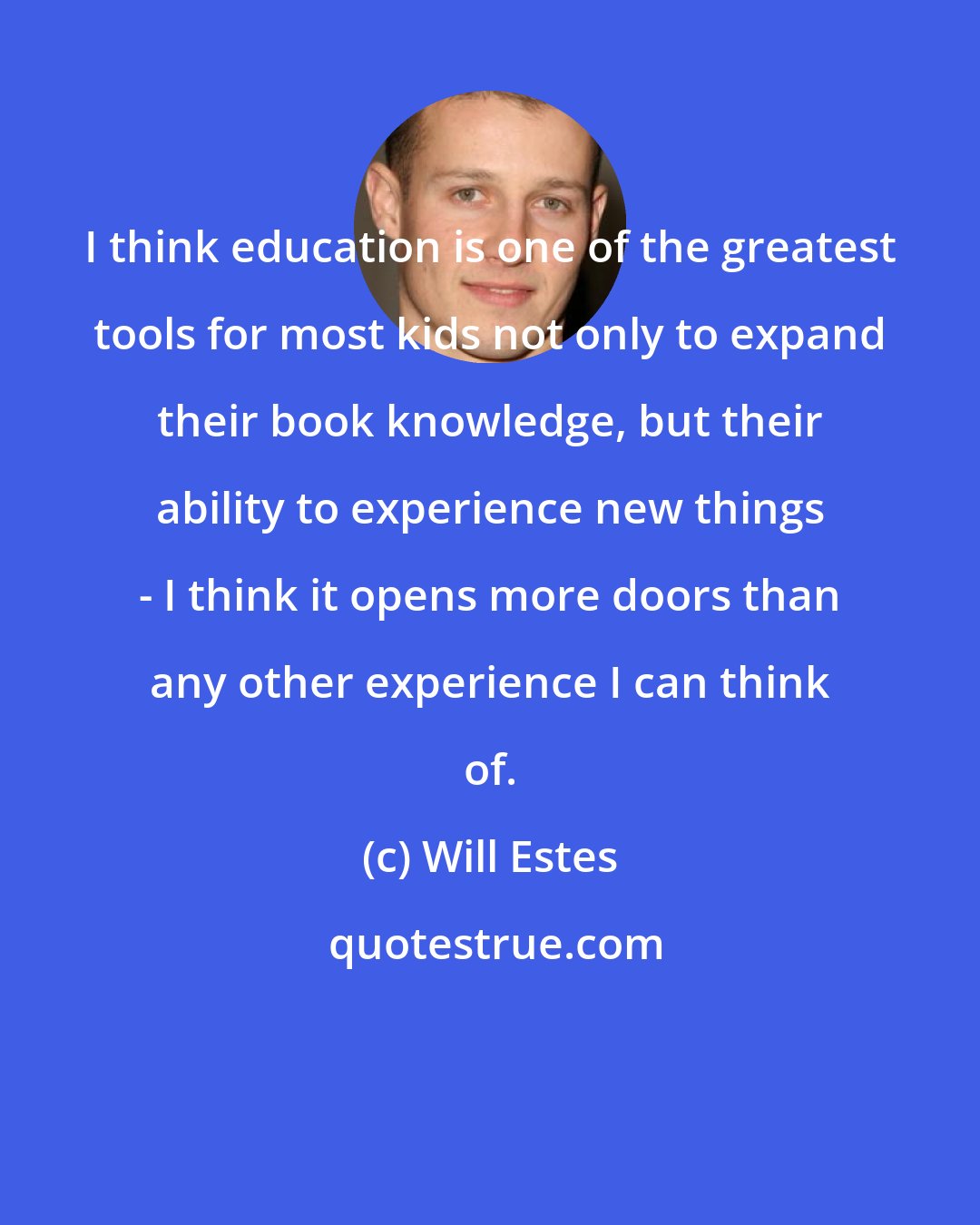 Will Estes: I think education is one of the greatest tools for most kids not only to expand their book knowledge, but their ability to experience new things - I think it opens more doors than any other experience I can think of.