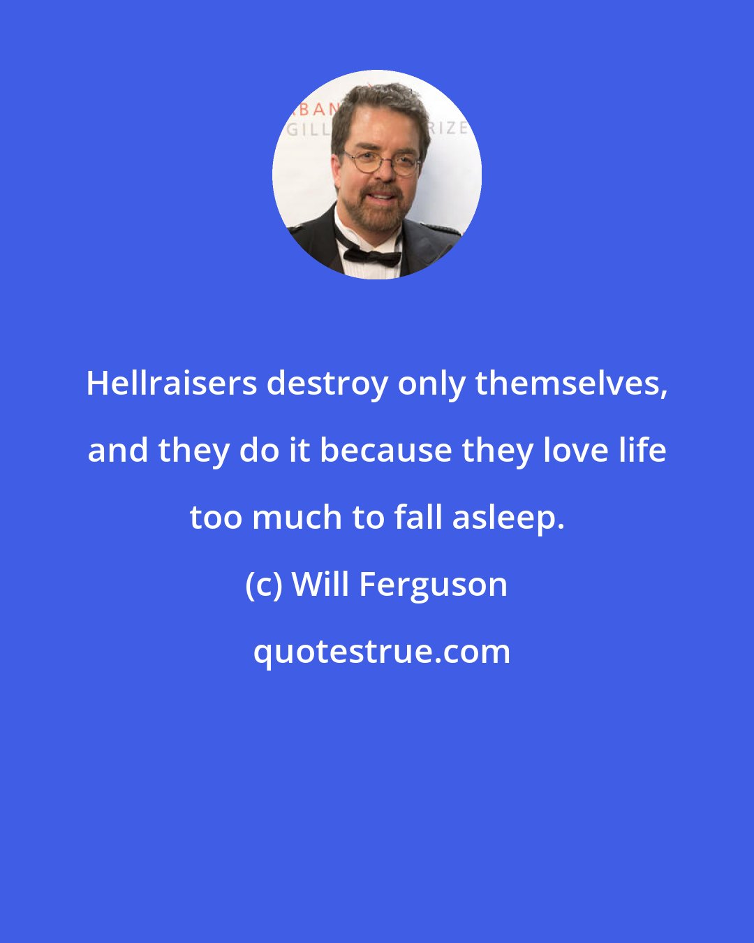 Will Ferguson: Hellraisers destroy only themselves, and they do it because they love life too much to fall asleep.