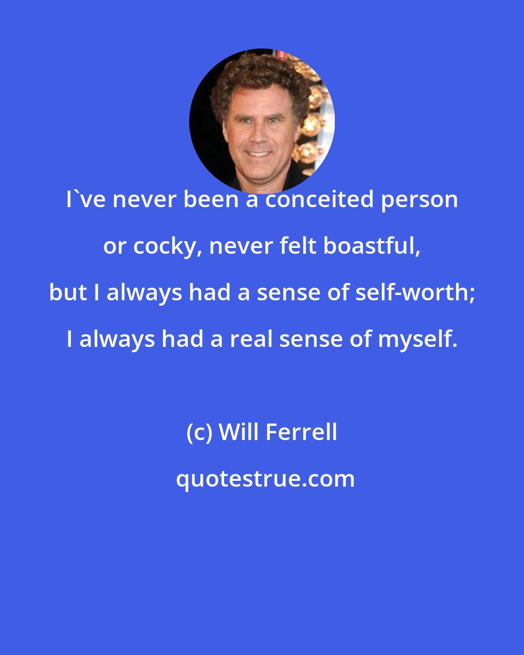 Will Ferrell: I've never been a conceited person or cocky, never felt boastful, but I always had a sense of self-worth; I always had a real sense of myself.