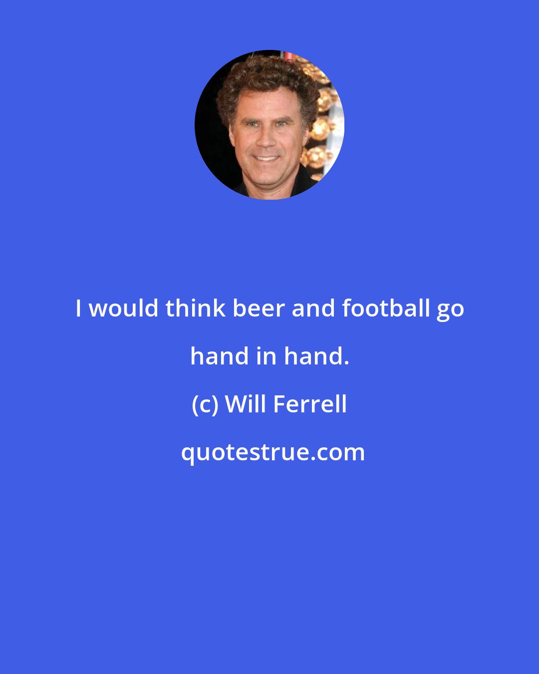 Will Ferrell: I would think beer and football go hand in hand.