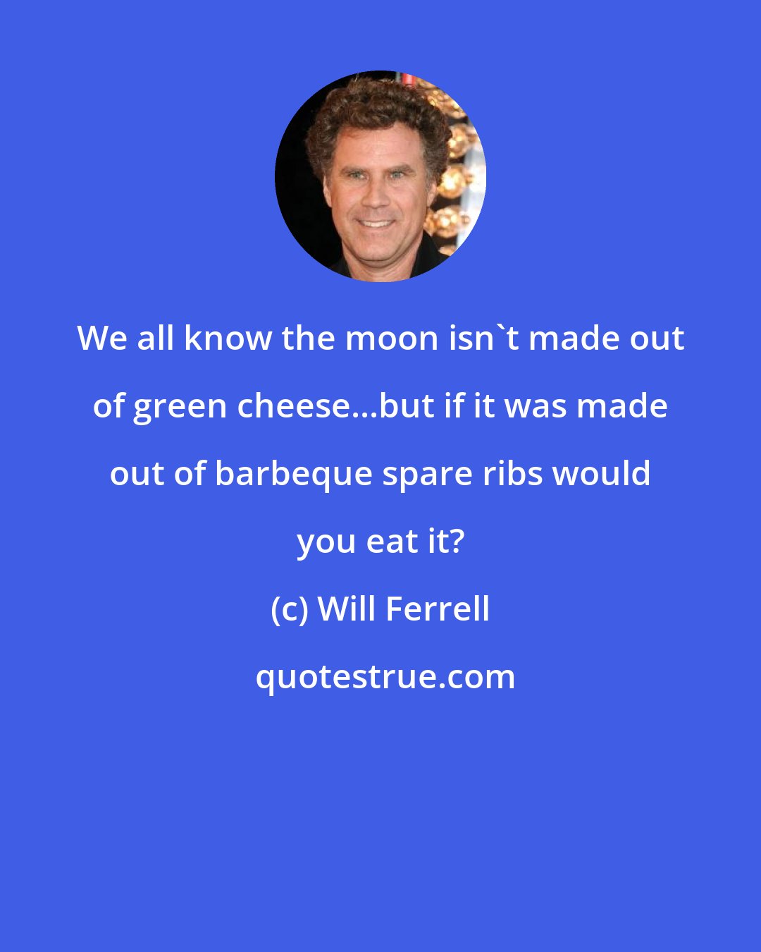 Will Ferrell: We all know the moon isn't made out of green cheese...but if it was made out of barbeque spare ribs would you eat it?