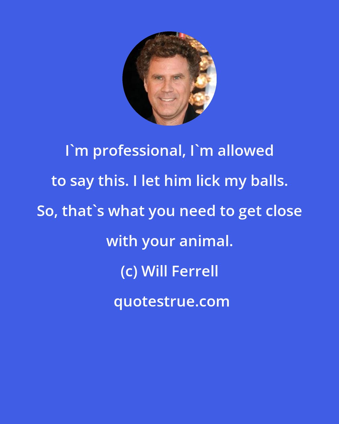 Will Ferrell: I'm professional, I'm allowed to say this. I let him lick my balls. So, that's what you need to get close with your animal.
