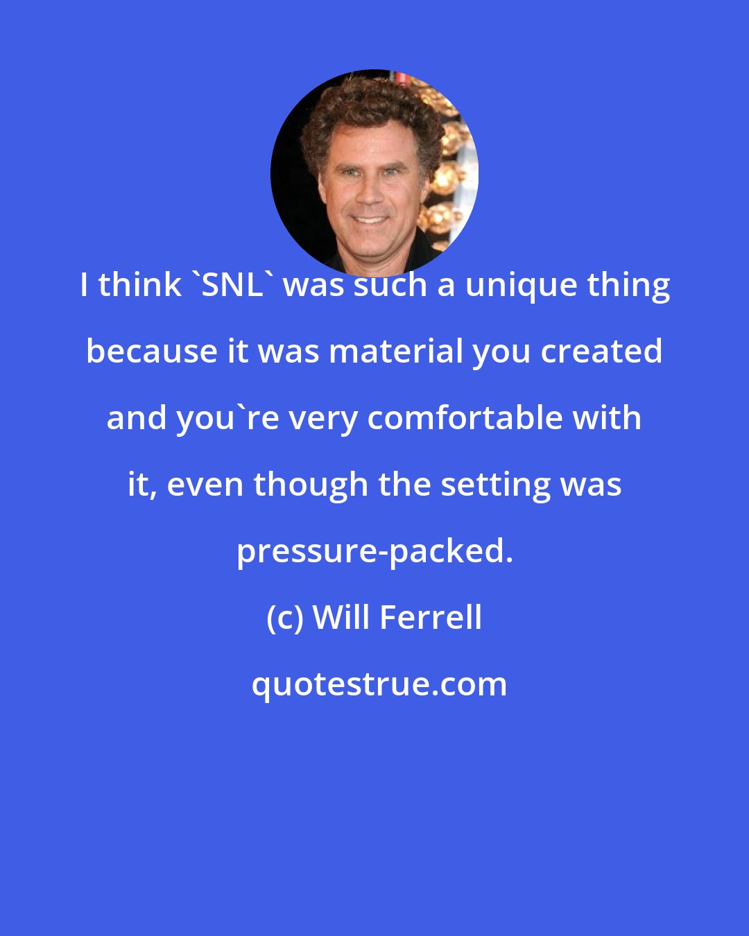 Will Ferrell: I think 'SNL' was such a unique thing because it was material you created and you're very comfortable with it, even though the setting was pressure-packed.