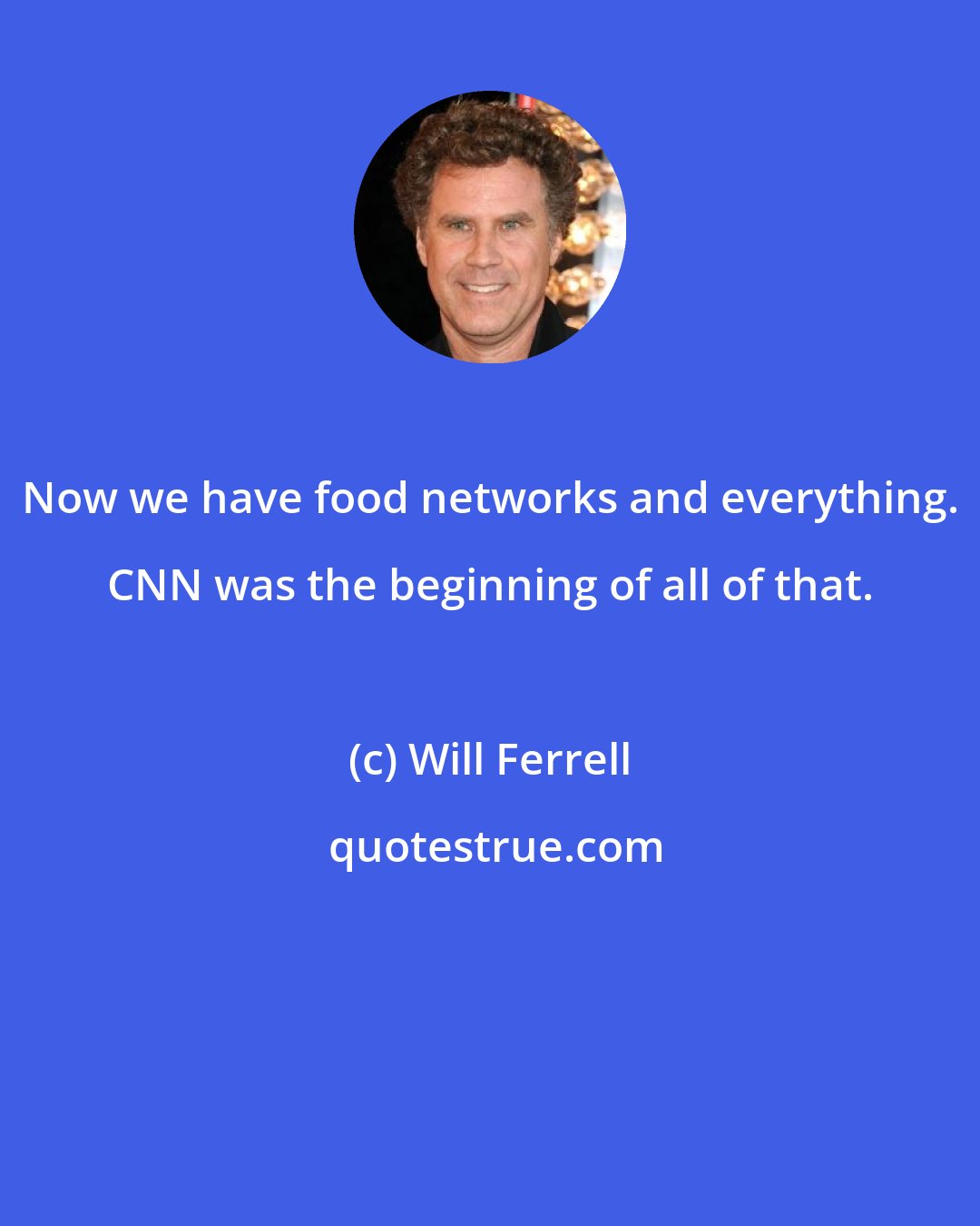 Will Ferrell: Now we have food networks and everything. CNN was the beginning of all of that.