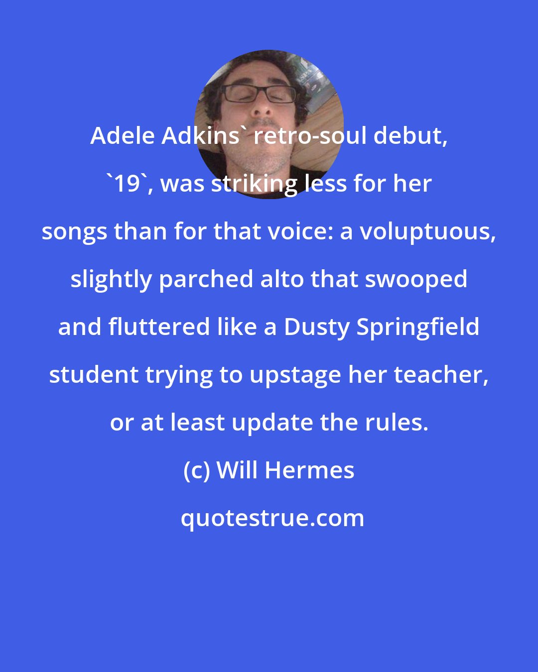 Will Hermes: Adele Adkins' retro-soul debut, '19', was striking less for her songs than for that voice: a voluptuous, slightly parched alto that swooped and fluttered like a Dusty Springfield student trying to upstage her teacher, or at least update the rules.