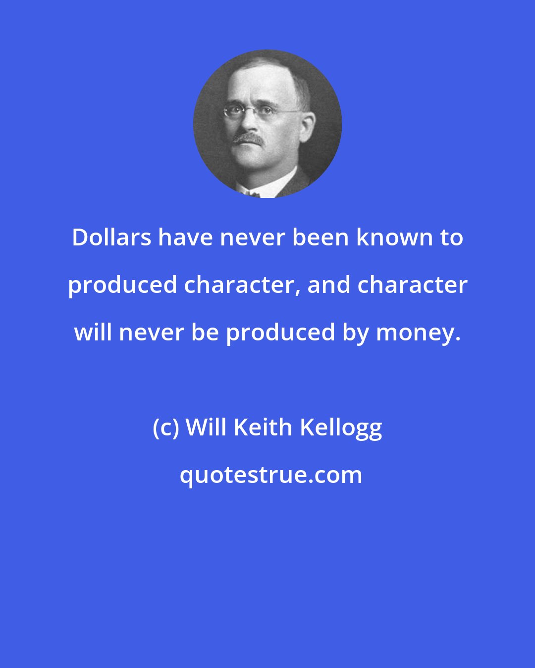 Will Keith Kellogg: Dollars have never been known to produced character, and character will never be produced by money.