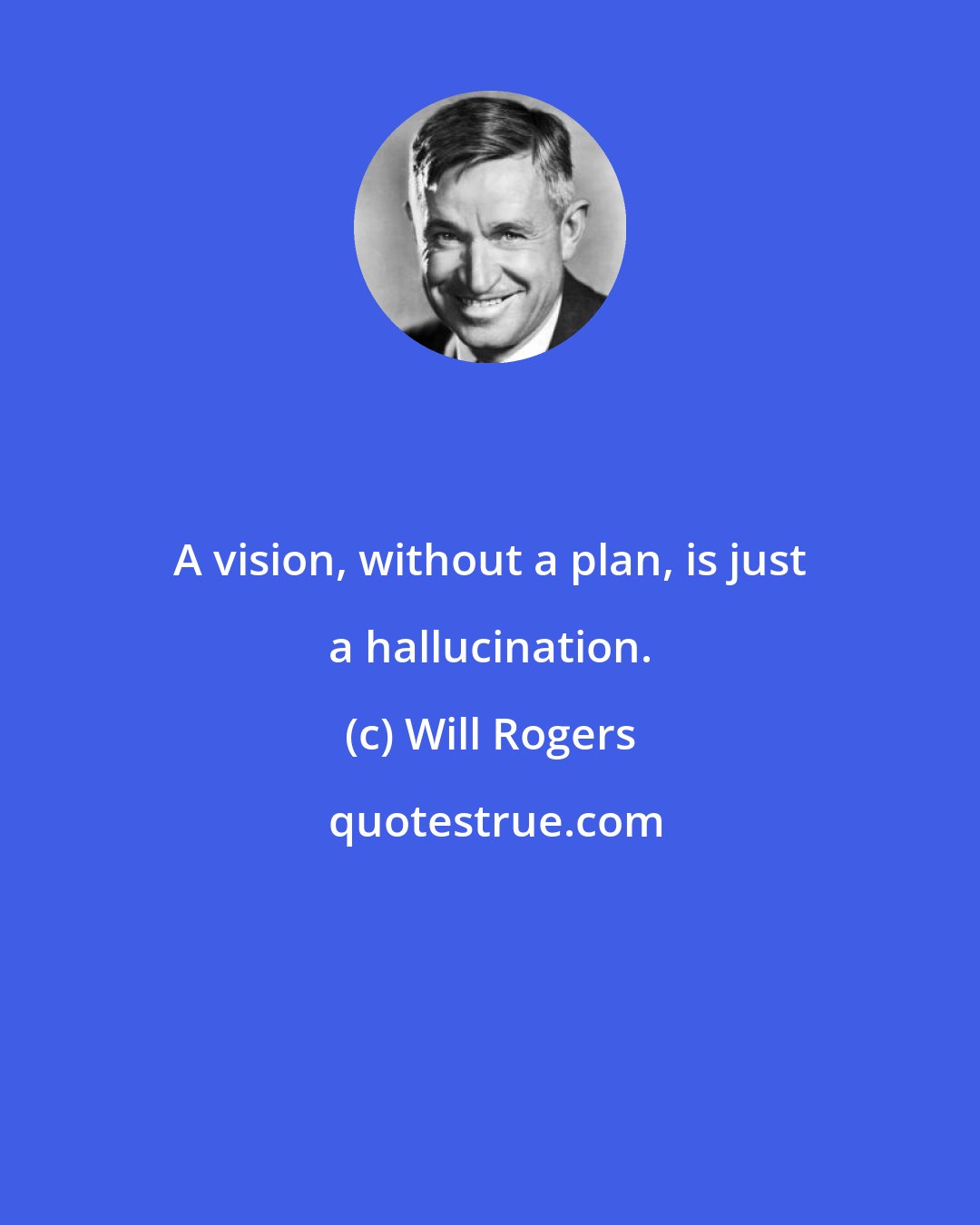 Will Rogers: A vision, without a plan, is just a hallucination.