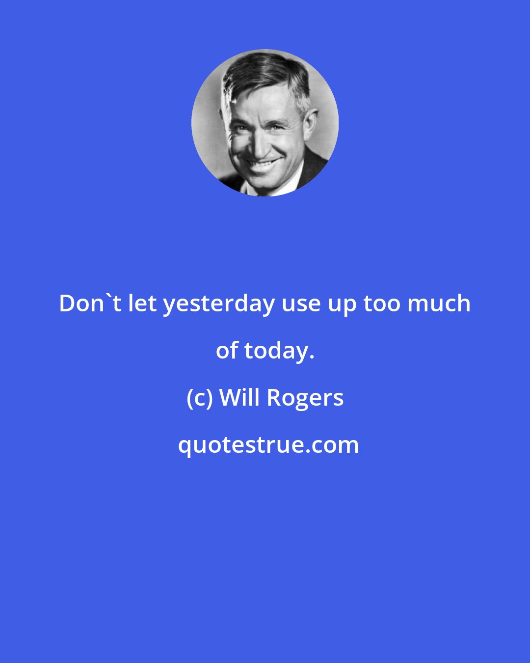 Will Rogers: Don't let yesterday use up too much of today.