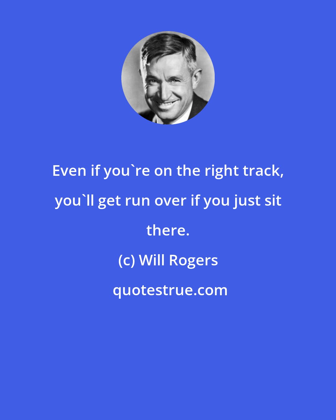 Will Rogers: Even if you're on the right track, you'll get run over if you just sit there.