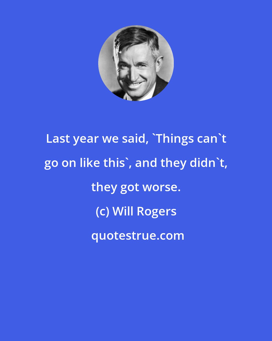 Will Rogers: Last year we said, 'Things can't go on like this', and they didn't, they got worse.