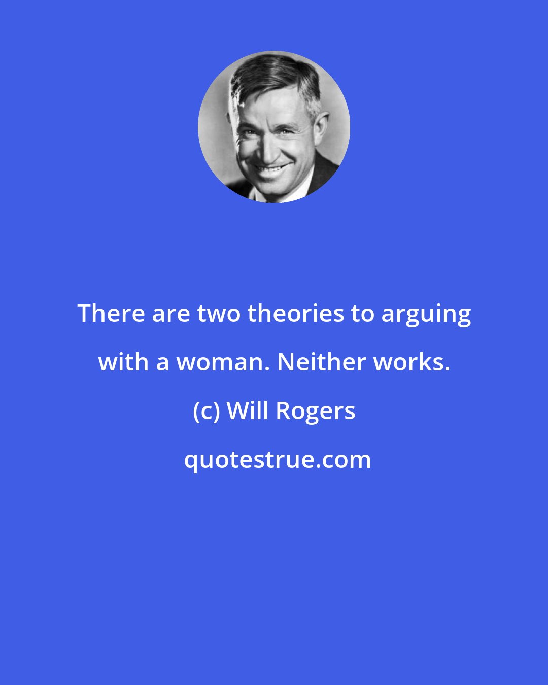 Will Rogers: There are two theories to arguing with a woman. Neither works.