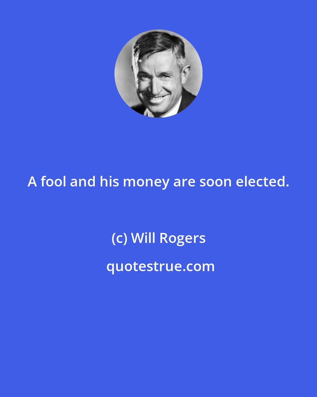Will Rogers: A fool and his money are soon elected.