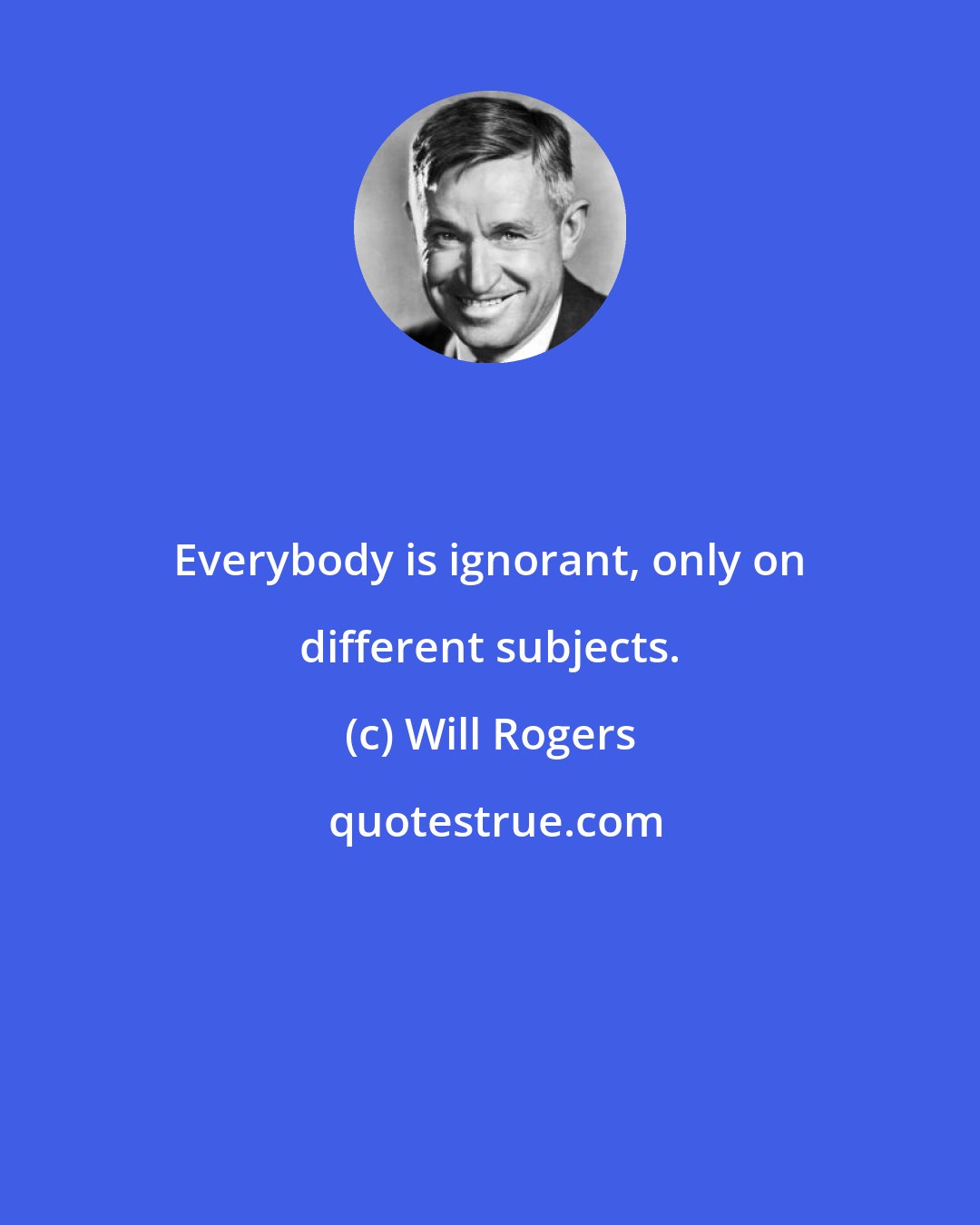 Will Rogers: Everybody is ignorant, only on different subjects.