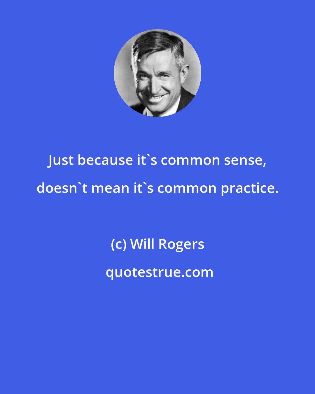 Will Rogers: Just because it's common sense, doesn't mean it's common practice.