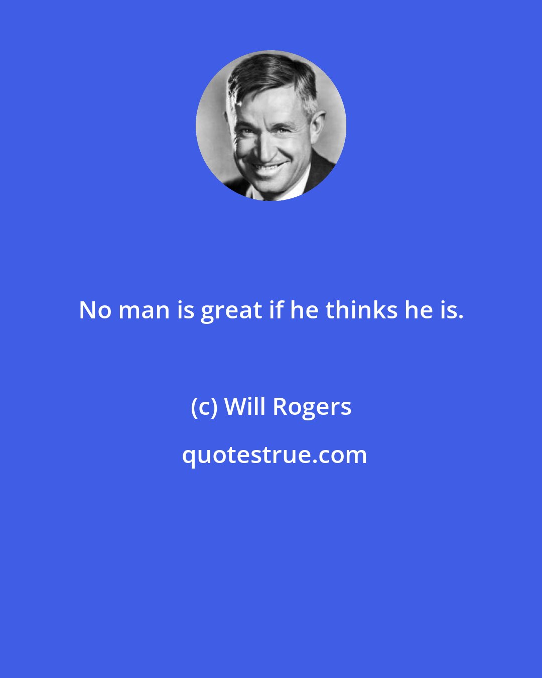 Will Rogers: No man is great if he thinks he is.