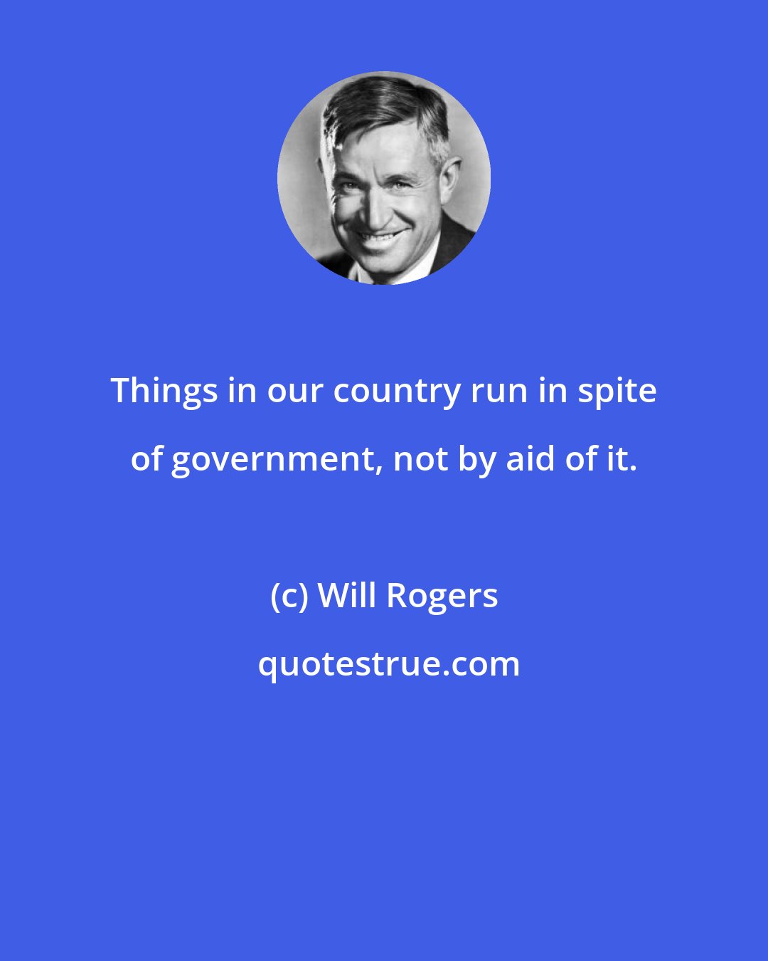 Will Rogers: Things in our country run in spite of government, not by aid of it.