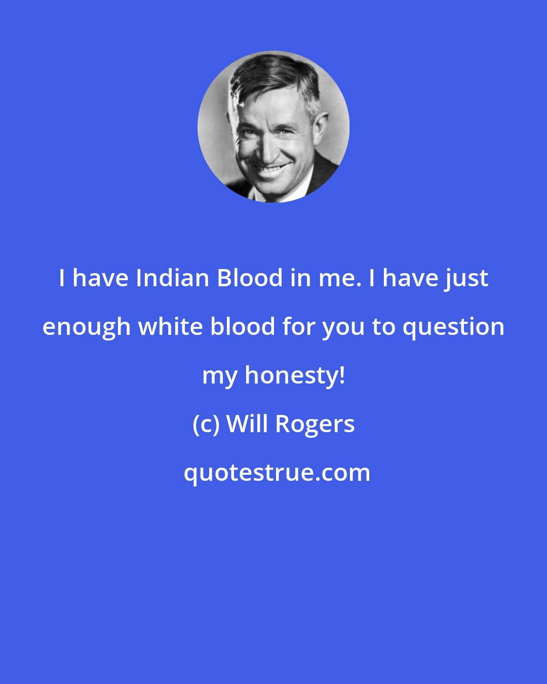 Will Rogers: I have Indian Blood in me. I have just enough white blood for you to question my honesty!