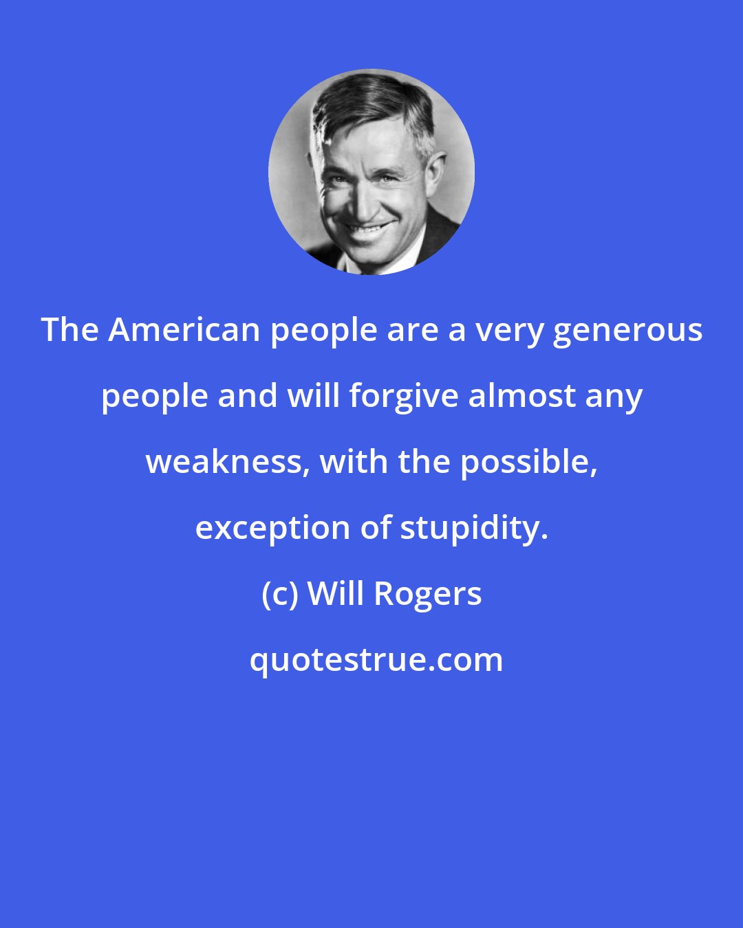 Will Rogers: The American people are a very generous people and will forgive almost any weakness, with the possible, exception of stupidity.