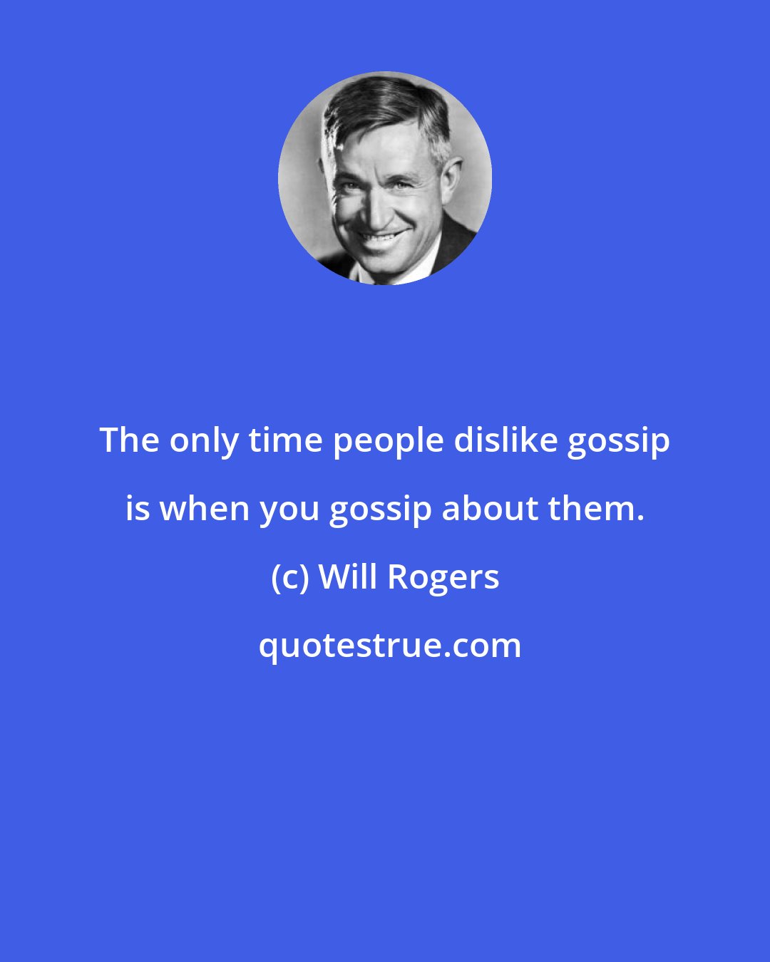 Will Rogers: The only time people dislike gossip is when you gossip about them.