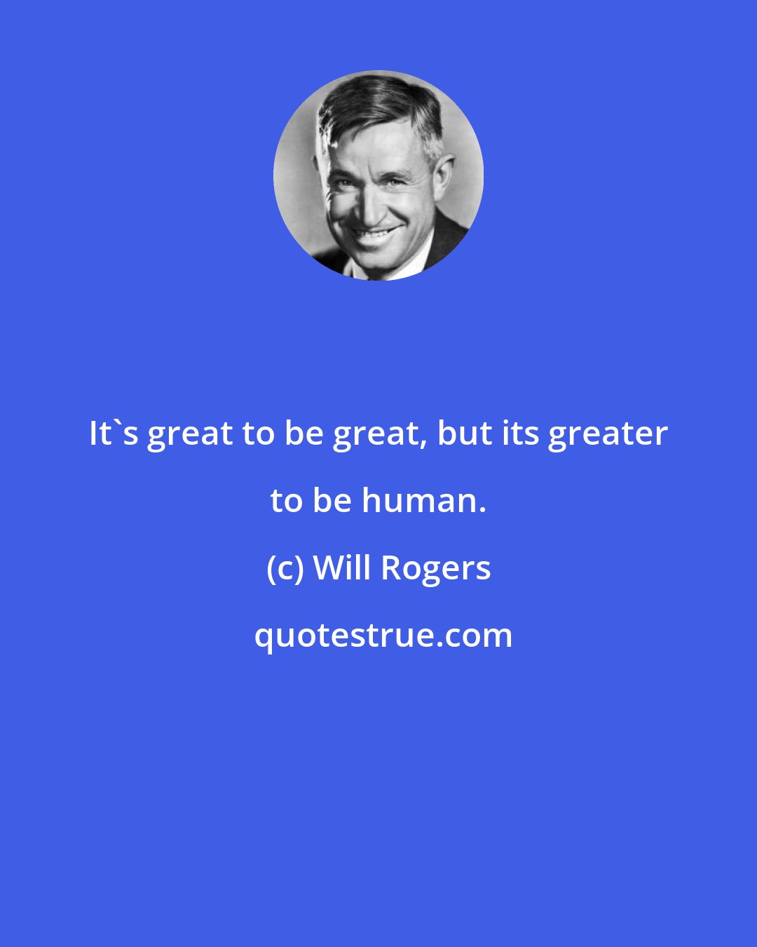 Will Rogers: It's great to be great, but its greater to be human.