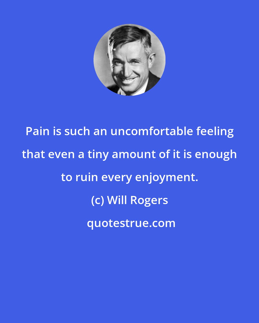 Will Rogers: Pain is such an uncomfortable feeling that even a tiny amount of it is enough to ruin every enjoyment.