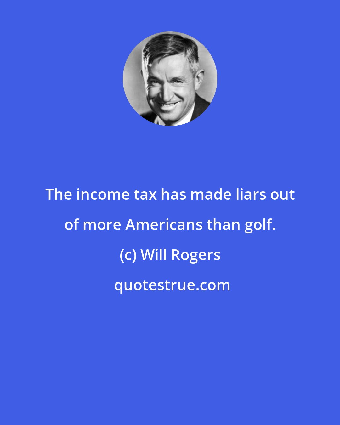 Will Rogers: The income tax has made liars out of more Americans than golf.