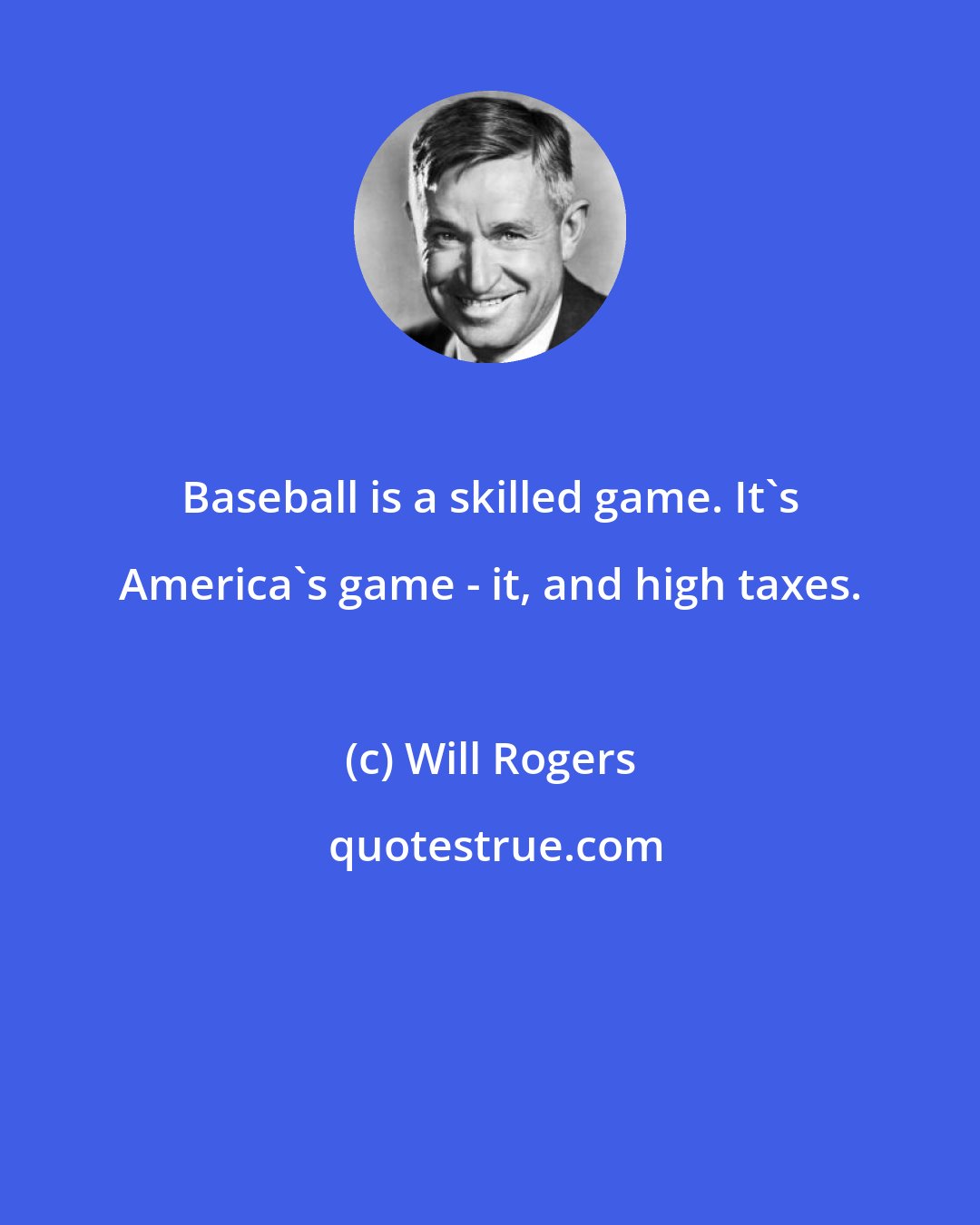 Will Rogers: Baseball is a skilled game. It's America's game - it, and high taxes.