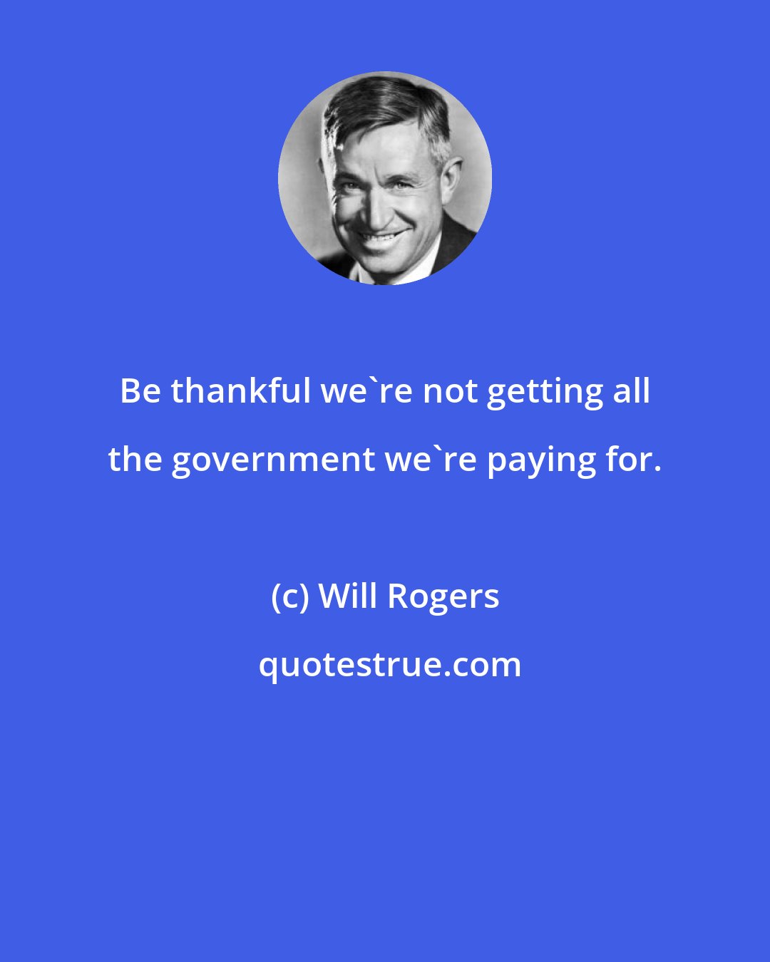 Will Rogers: Be thankful we're not getting all the government we're paying for.